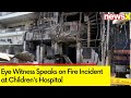 Eye Witness Speaks to NewsX | Ground Report | Fire Incident at Childrens Hospital | NewsX