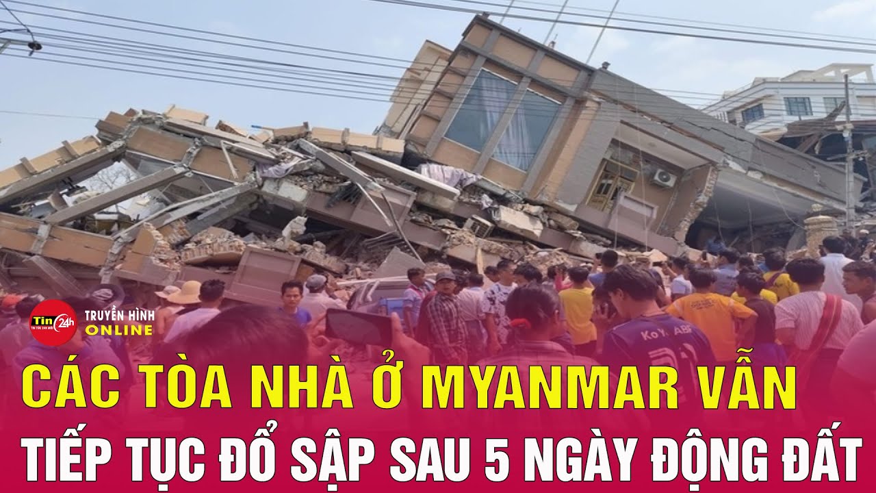 Các tòa nhà ở Myanmar vẫn tiếp tục đổ sập 5 ngày sau trận động đất mạnh 7,7 độ | Tin24h