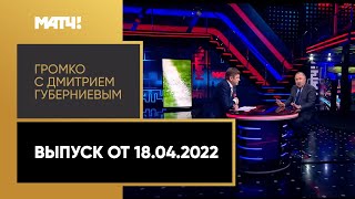 «Громко с Дмитрием Губерниевым». Выпуск от 18.04.2022