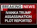 Ivanka Trump Assassination Plot LIVE: US Report Claims Plot Against Ivanka Trump ; Iran Link Alleged
