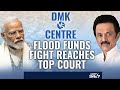 Supreme Court | DMK Vs Centre: Flood Relief Fund War Plays Out In Supreme Court