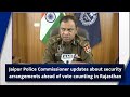 Jaipur Police Commissioner Briefs Media on Stringent Security Plans for Rajasthan Vote Counting |