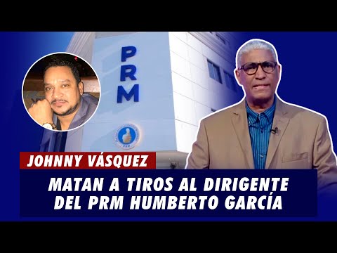 Johnny Vásquez | Matan a tiros al dirigente del PRM Humberto García | El Garrote