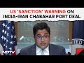 Chabahar Port Deal | US Warns Of Sanctions After India-Iran Sign Chabahar Port Deal