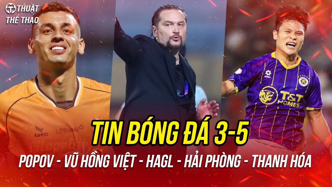 Bóng đá 3-5 | HLV Popov đi vào lịch sử, cầu thủ đắt nhất HAGL ấn tượng, Tuấn Hải dọa nạt Nam Định