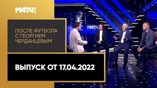 «После футбола с Георгием Черданцевым». Выпуск от 17.04.2022