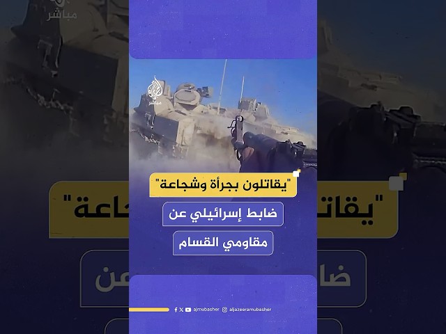"شجاعة وجرأة ورغبة في استهداف قوات الجيش".. ماذا قال ضابط إسرائيلي عن مقاومي حماس؟