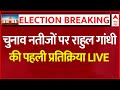 Lok Sabha Elections 2024 Results LIVE: चुनाव नतीजों पर राहुल गांधी की पहली प्रतिक्रिया