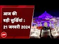 आज की बड़ी सुर्खियां 21 January 2024 : भव्य तरीके से सजाया गया Ayodhya का Ram Mandir