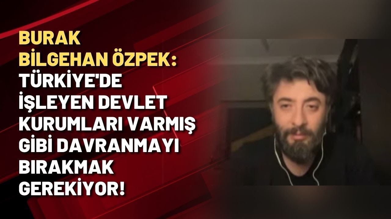 Burak Bilgehan Özpek: Türkiye'de işleyen devlet kurumları varmış gibi davranmayı bırakmak gerekiyor!