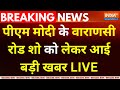 PM Modi Varanasi Road Show LIVE : पीएम मोदी के वाराणसी रोड शो  को लेकर आई बड़ी खबर | PM Modi | BJP