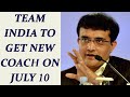 Team India To Get New Coach On July 10 : Saurav Ganguly