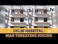 Corona scare: Man threatens to jump from Delhi hospital building