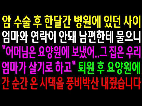 암 수술 후 한달간 병원에 있던 사이 엄마와 연락이 안돼 남편한테 물으니 어머님은 요양원에 보냈어 그집은 엄마가 살기로 하고 퇴원후 요양원에 간 순간 온 시댁을 풍비박산 내줬습니다
