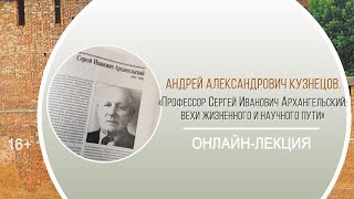 «Профессор Сергей Иванович Архангельский: вехи жизненного и научного пути» (онлайн-лекция) / Районная краеведческая декада «Мои университеты»