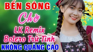 LK Bolero Trữ Tình Remix TikTok - Bến Sông Chờ - Liên Khúc Sến Nhảy Sôi Động Nhạc Sống Cực Phiêu
