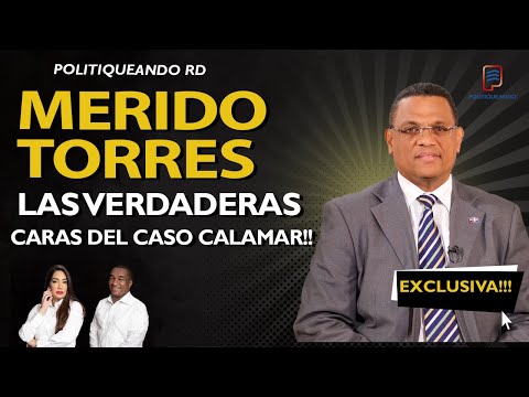 MERIDO TORRES -  REVELA : LAS VERDADERAS CARAS DEL CASO CALAMAR EN POLITIQUEANDO RD