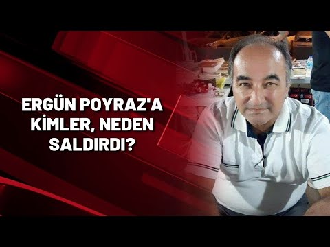 ERGÜN POYRAZ'A KİMLER, NEDEN SALDIRDI?