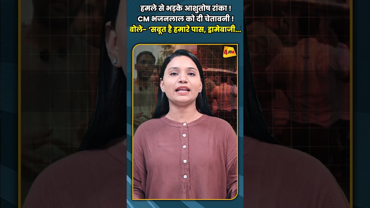 हमले से भड़के आशुतोष रांका ! CM भजनलाल को दी चेतावनी ! बोले ‘सबूत है हमारे पास, ड्रामेबाजी '