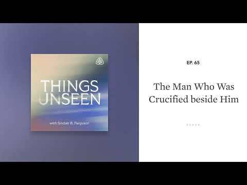 The Man Who Was Crucified beside Him: Things Unseen with Sinclair B. Ferguson