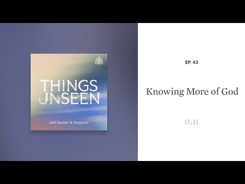 Knowing More of God: Things Unseen with Sinclair B. Ferguson
