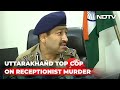 Emotions Running High: Uttarakhand Top Cop On Receptionist Murder