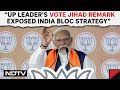 PM Modi Says UP Leaders Vote Jihad Remark Exposed INDIA Bloc Strategy