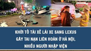 Khởi tố tài xế lái xe sang Lexus gây tai nạn liên hoàn ở Hà Nội, nhiều người nhập viện