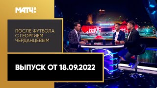 «После футбола с Георгием Черданцевым». Выпуск от 18.09.2022