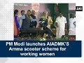 PM Modi launches AIADMK’S Amma scooter scheme for working women