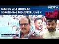 Bihar Election Results 2024 | Manoj Jha Hints At Something Big After June 4, Praises Nitish Kumar