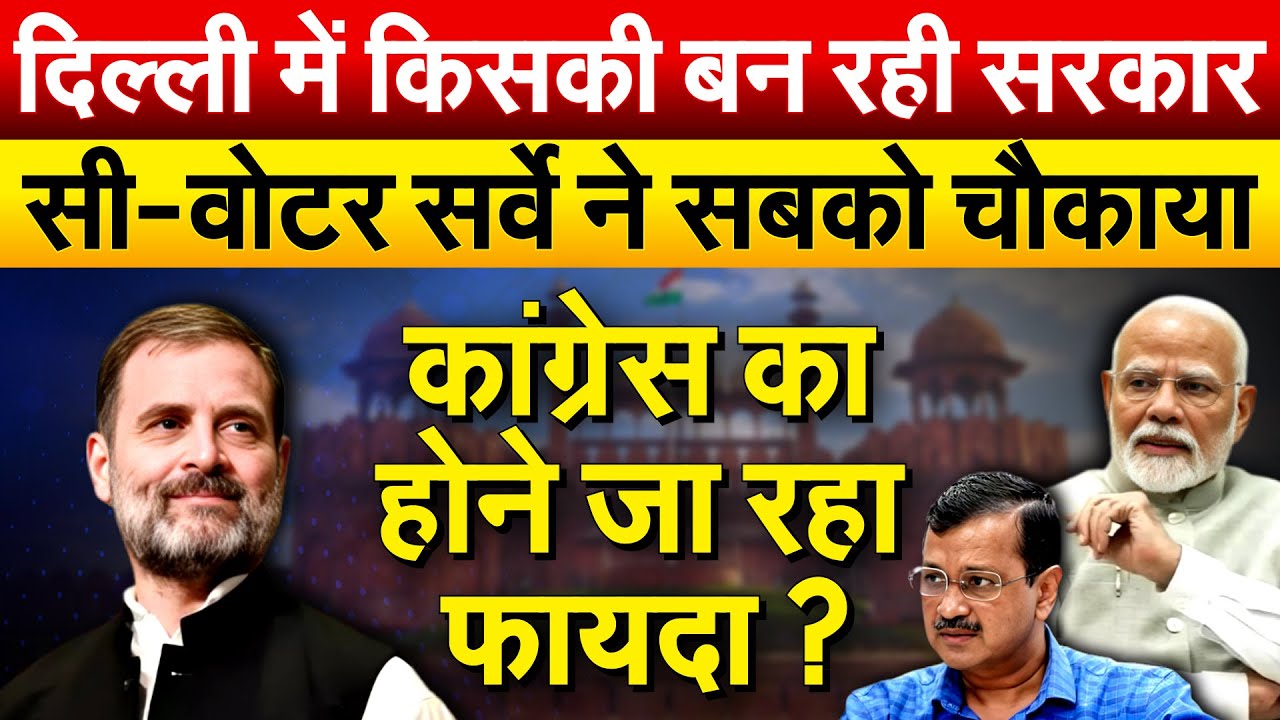 दिल्ली में किसकी बन रही सरकार.. सी-वोटर सर्वे ने सबको चौकाया.. कांग्रेस का होने जा रहा फायदा ?