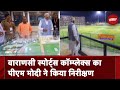 PM Modi ने Varanasi Sports Complex का किया औचक निरीक्षण