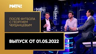 «После футбола с Георгием Черданцевым». Выпуск от 01.05.2022