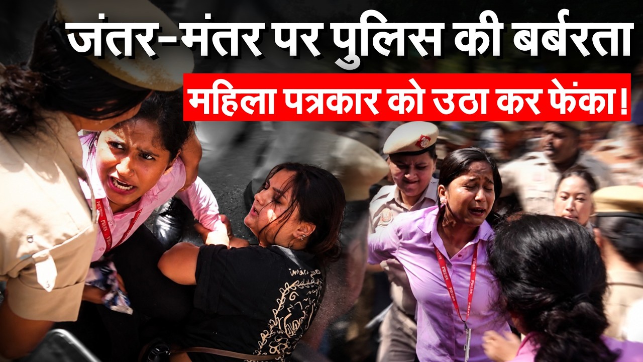 JANTAR MANTAR PROTEST : जंतर मंतर पर पुलिस की बर्बरता.. महिला पत्रकार को उठा कर फेंका !
