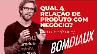 Qual a relação de produto com negócio? Com André Nery