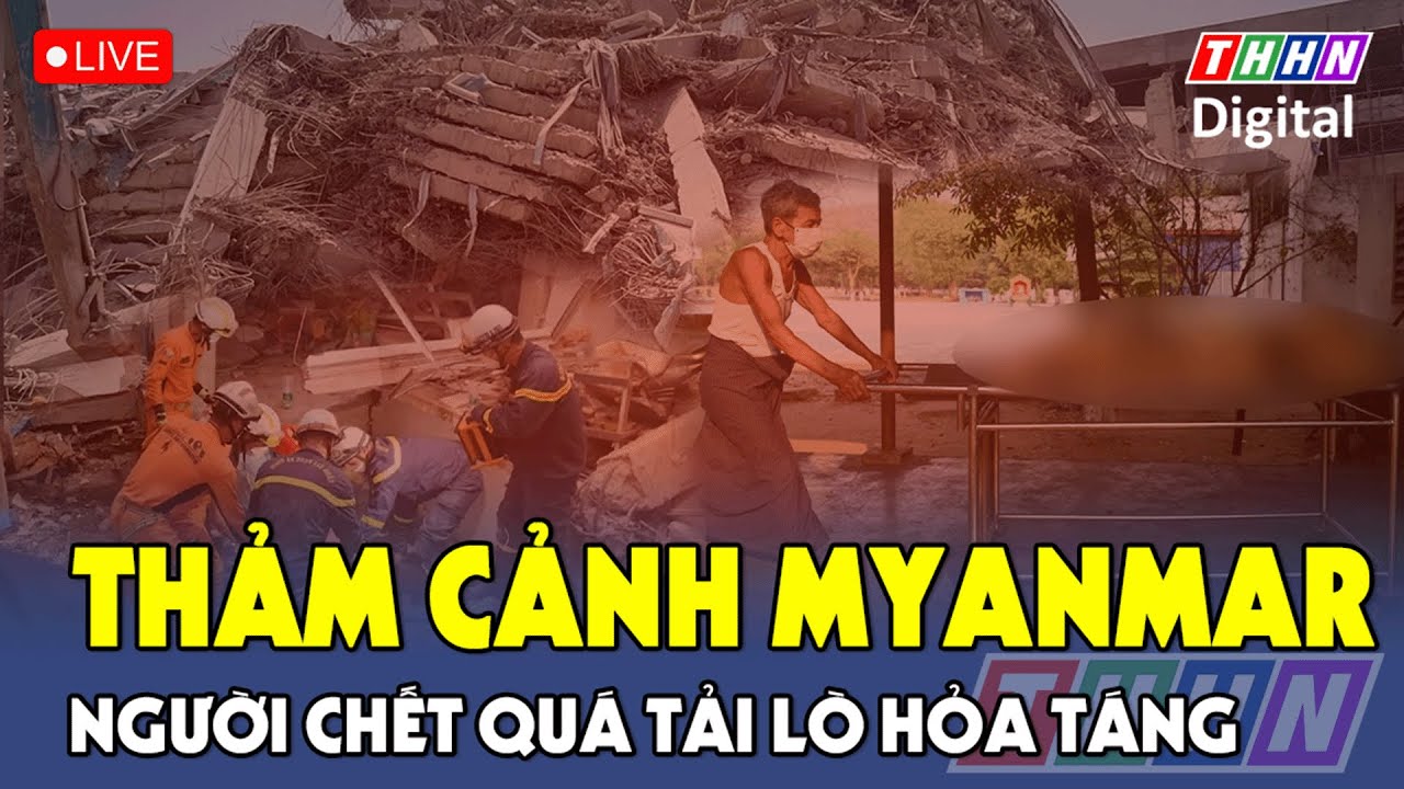 🔴Trực tiếp: Thảm cảnh Myanmar, người chết chồng chất, chôn không kịp; Việt Nam tiếp tục gửi viện trợ