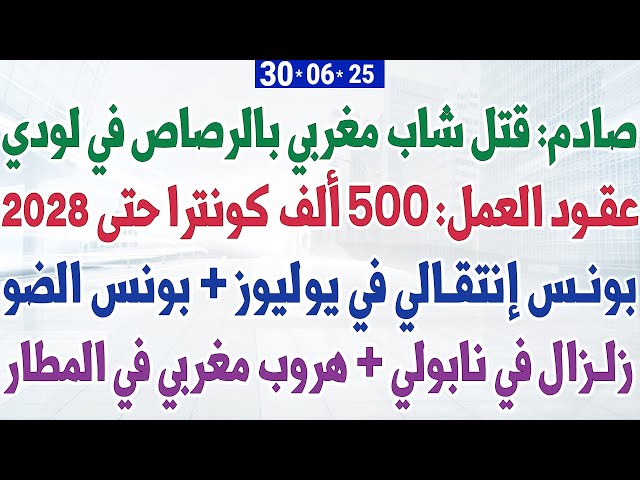 عقود العمل: 500 ألف كونترا حتى 2028 + صادم: قتل شاب مغربي بالرصاص في لودي + بونس إنتقالي في يوليوز
