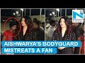 Watch: Aishwarya Rai’s bodyguard misbehaves with a fan