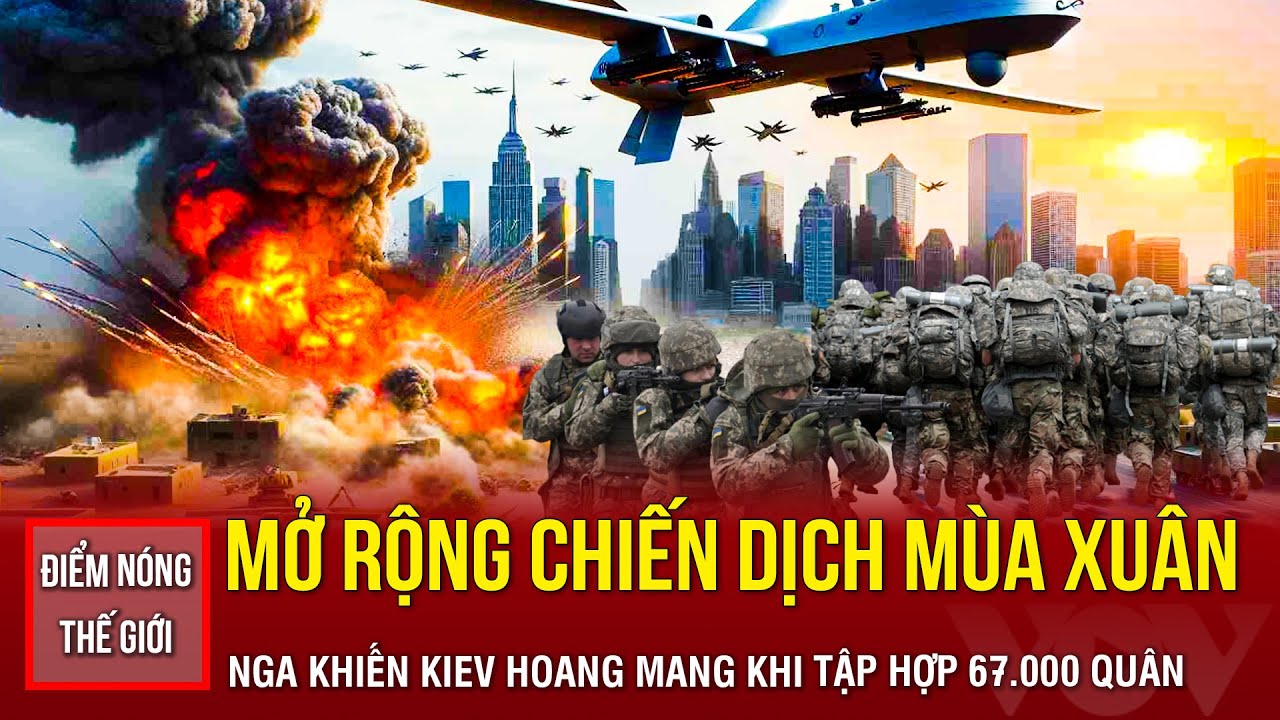 🔴ĐIỂM NÓNG THẾ GIỚI: Mở rộng chiến dịch mùa Xuân, Nga triển khai ồ ạt 67.000 quân khiến Kiev run sợ?