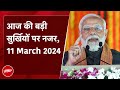 आज की बड़ी सुर्खियां 11 March 2024 : PM Modi Dwarka Expressway का करेंगे Inauguration | PM Modi