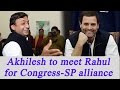 Akhilesh Yadav to meet Rahul Gandhi for Cong-SP alliance : UP Election 2017