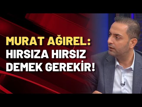 MURAT AĞIREL: AKP DENİNCE AKLIMA YAĞMA, YOLSUZLUK, HIRSIZLIK GELİYOR!