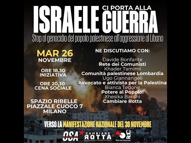 Iniziativa: "Israele ci porta alla guerra" organizzata dalla Rete dei Comunisti
Milano - 26 novembre 2024

Avvocato e storico attivista per la Palestina, Giannangeli interviene sul diritto internazionale in relazione alla guerra e al genocidio che l'entità sionista conduce contro il popolo palestinese e in tutto il Medio Oriente, alla luce delle iniziative giudiziarie della Corte Internazionale di Giustizia, della Corte Penale Internazionale e alle iniziative della Assemblea generale della nazioni Unite.

Alla serata sono intervenuti:
Davide Bonfante - Rete dei Comunisti
Khader Tamimi - Comunità Palestinese Lombardia
Ugo Giannangeli
Xhesica Bardi - Cambiare Rotta
Bianca Tedone - Potere al popolo!