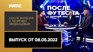 «После футбола с Георгием Черданцевым». Выпуск от 08.05.2022