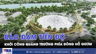 Bảo đảm tiến độ khởi công Quảng trường phía Đông Hồ Gươm - VNAMedia