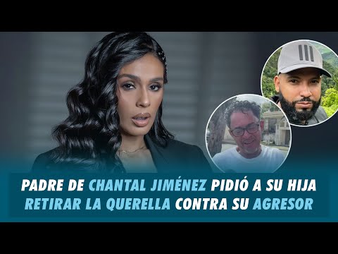 Padre de Chantal Jiménez confiesa haber pedido a su hija retirar la querella contra su agresor