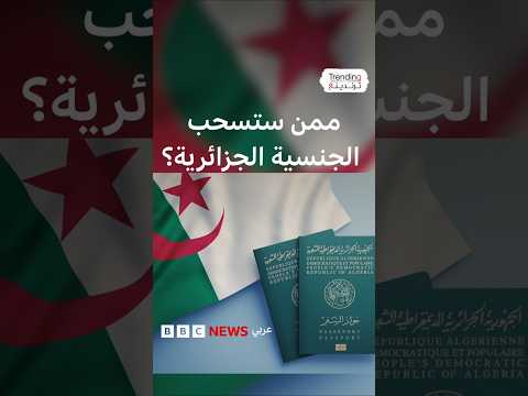 قانون سحب الجنسية الجزائرية يثير جدلاً بعد دخوله حيز التنفيذ، فماذا في بنوده؟