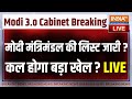 Modi 3.0 Cabinet List LIVE: मोदी मंत्रिमंडल की लिस्ट जारी? ये बड़े चहरे लेंगे शपथ ?  | NDA | INDI