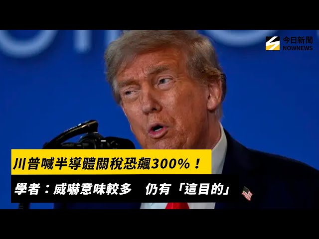 川普喊半導體關稅300%！學者：威嚇意味較多